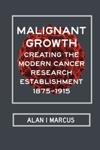 Malignant Growth: Creating the Modern Cancer Research Establishment, 1875—1915 cover